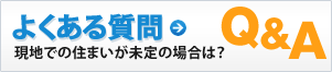 よくある質問　現地での住まいが未定の場合は？